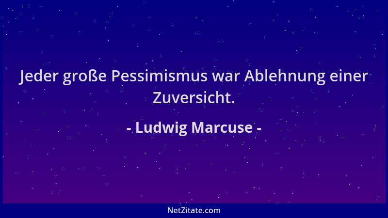 Ludwig Marcuse - Jeder große Pessimismus war Ablehnung einer Zuversicht....