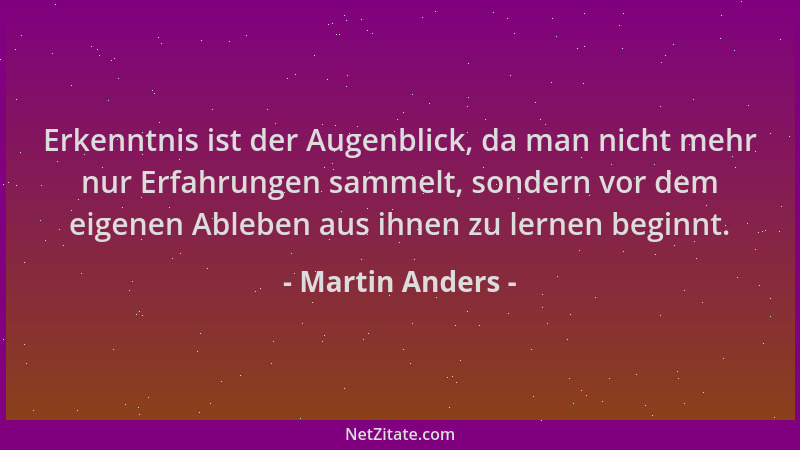 Martin Anders - Erkenntnis ist der Augenblick, da man nicht mehr nur Erfahrungen sammelt, sondern vor dem eigenen Ableben a...