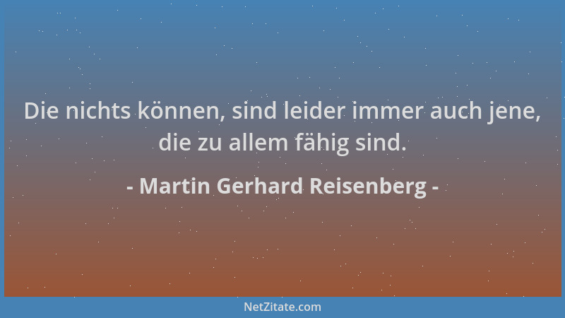 Martin Gerhard Reisenberg - Die nichts können, sind leider immer auch jene, die zu allem fähig sind....