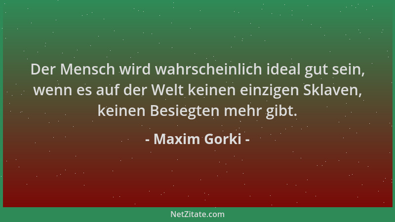 Maxim Gorki - Der Mensch wird wahrscheinlich ideal gut sein, wenn es auf der Welt keinen einzigen Sklaven, keinen Besiegten...