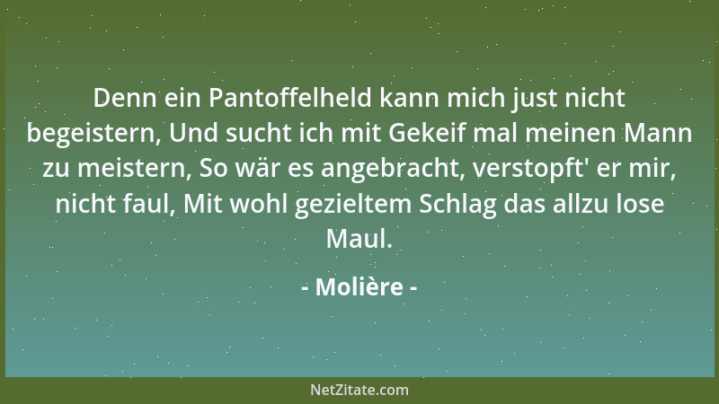 Molière - Denn ein Pantoffelheld kann mich just nicht begeistern, Und sucht ich mit Gekeif mal meinen Mann zu meistern, So...