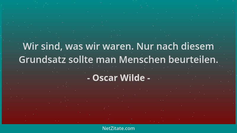 Oscar Wilde - Wir sind, was wir waren. Nur nach diesem Grundsatz sollte man Menschen beurteilen....