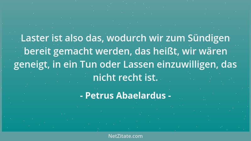 Petrus Abaelardus - Laster ist also das, wodurch wir zum Sündigen bereit gemacht werden, das heißt, wir wären geneigt, in e...