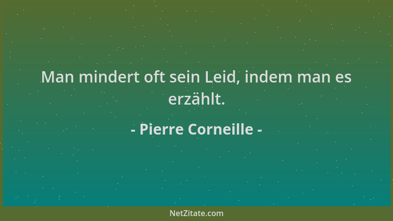 Pierre Corneille - Man mindert oft sein Leid, indem man es erzählt....
