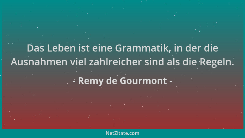 Remy de Gourmont - Das Leben ist eine Grammatik, in der die Ausnahmen viel zahlreicher sind als die Regeln....