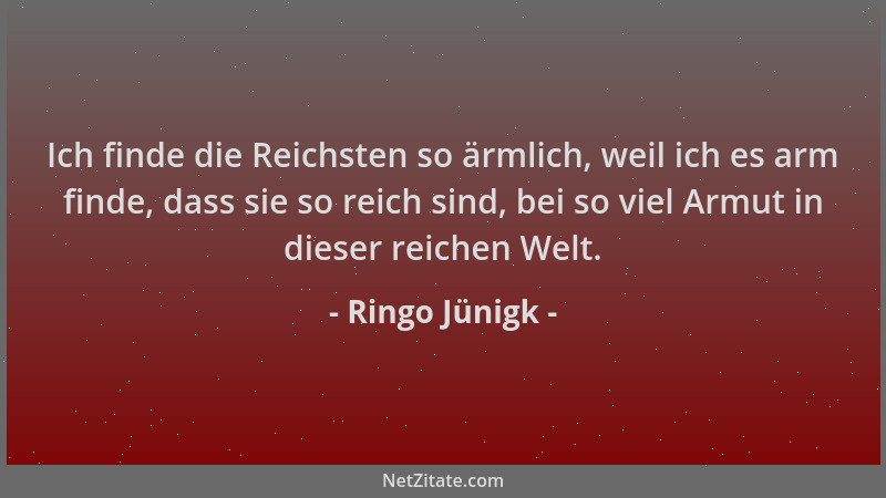 Ringo Jünigk - Ich finde die Reichsten so ärmlich, weil ich es arm finde, dass sie so reich sind, bei so viel Armut in dies...