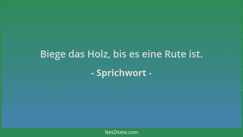 Sprichwort - Biege das Holz, bis es eine Rute ist....