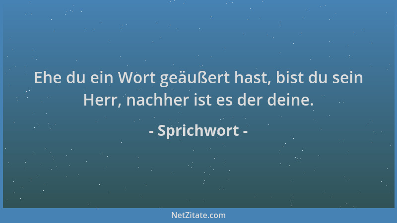 Sprichwort - Ehe du ein Wort geäußert hast, bist du sein Herr, nachher ist es der deine....