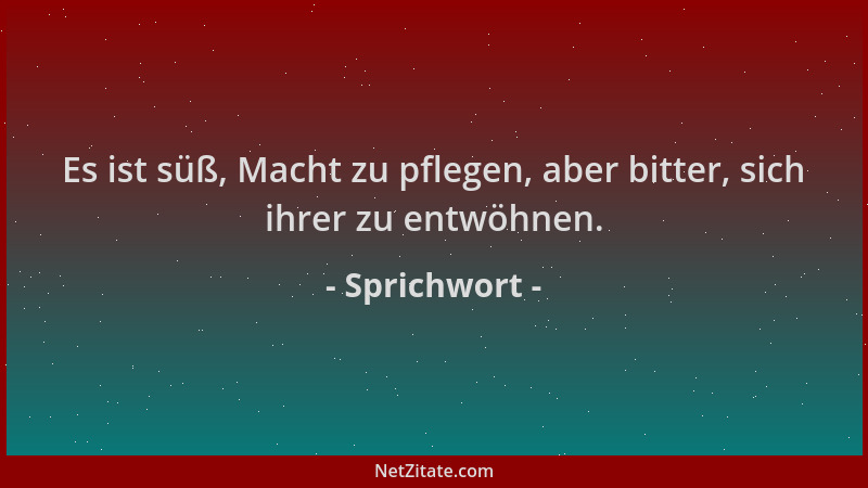 Sprichwort - Es ist süß, Macht zu pflegen, aber bitter, sich ihrer zu entwöhnen....