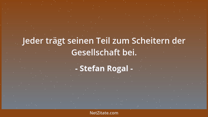 Stefan Rogal - Jeder trägt seinen Teil zum Scheitern der Gesellschaft bei....