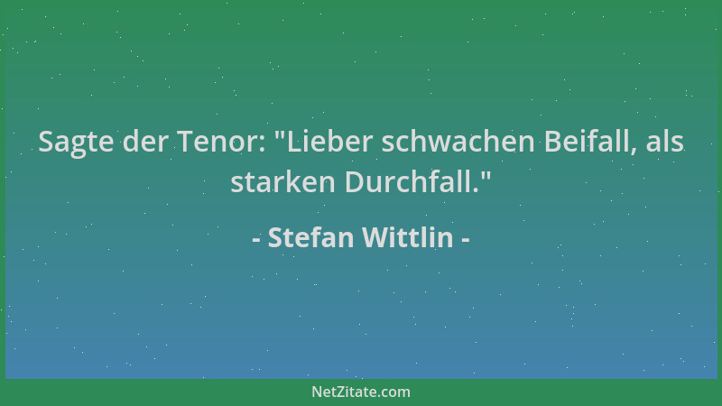 Stefan Wittlin - Sagte der Tenor:  "Lieber schwachen Beifall, als starken Durchfall. "...