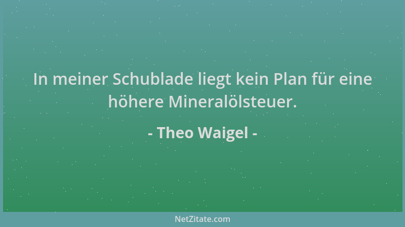 Theo Waigel - In meiner Schublade liegt kein Plan für eine höhere Mineralölsteuer....
