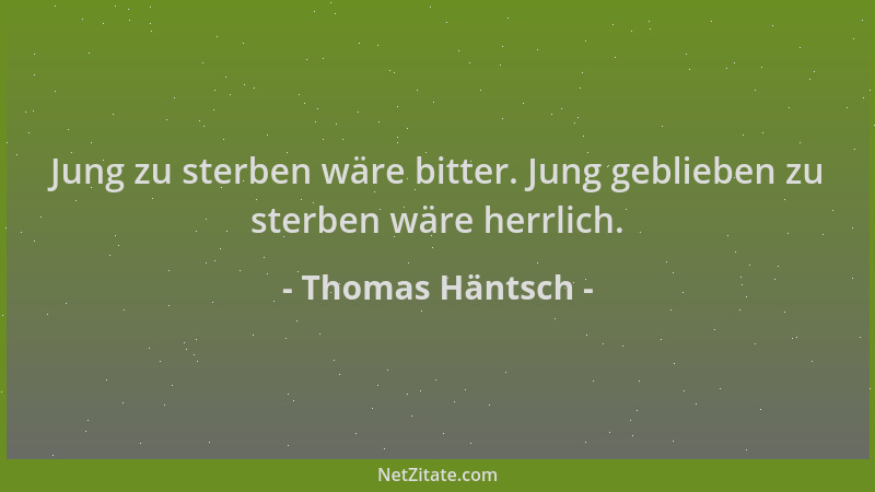 Thomas Häntsch - Jung zu sterben wäre bitter. Jung geblieben zu sterben wäre herrlich....