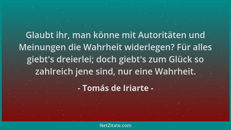 Tomás de Iriarte - Glaubt ihr, man könne mit Autoritäten und Meinungen die Wahrheit widerlegen? Für alles giebt 's dreierlei...