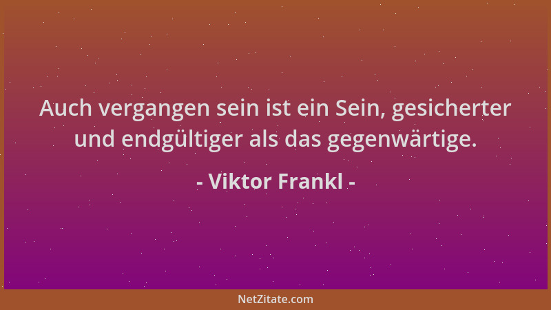 Viktor Frankl - Auch vergangen sein ist ein Sein, gesicherter und endgültiger als das gegenwärtige....
