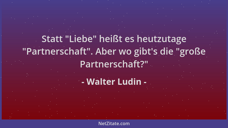 Walter Ludin - Statt  "Liebe " heißt es heutzutage  "Partnerschaft ". Aber wo gibt 's die  "große Partnerschaft? "...