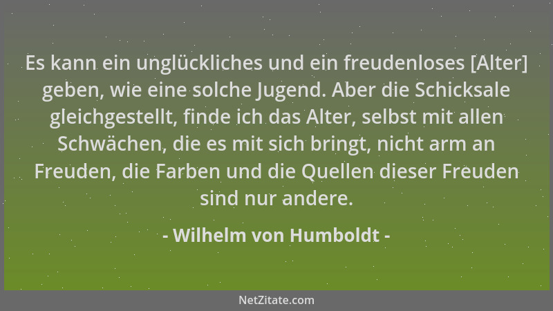 Wilhelm von Humboldt - Es kann ein unglückliches und ein freudenloses [Alter] geben, wie eine solche Jugend. Aber die Schic...
