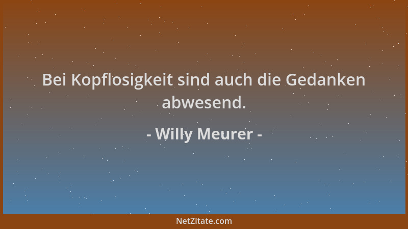 Willy Meurer - Bei Kopflosigkeit sind auch die Gedanken abwesend....