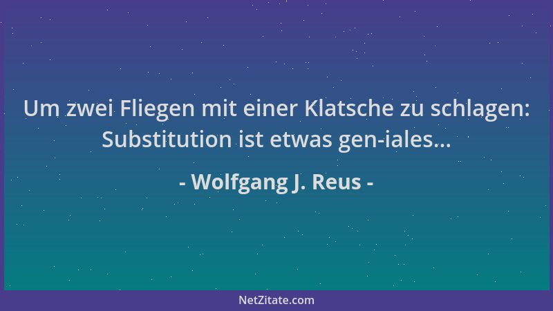 Wolfgang J. Reus - Um zwei Fliegen mit einer Klatsche zu schlagen: Substitution ist etwas gen-iales......