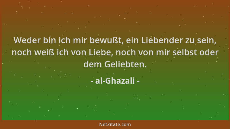 al-Ghazali - Weder bin ich mir bewußt, ein Liebender zu sein, noch weiß ich von Liebe, noch von mir selbst oder dem Geliebt...