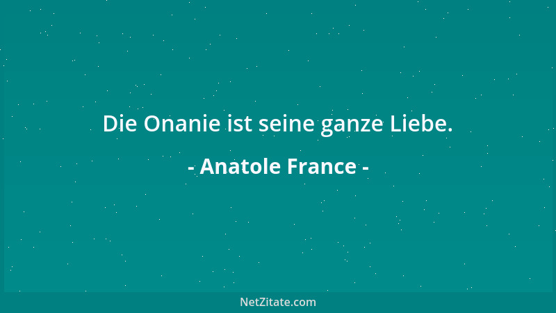 Anatole France - Die Onanie ist seine ganze Liebe....