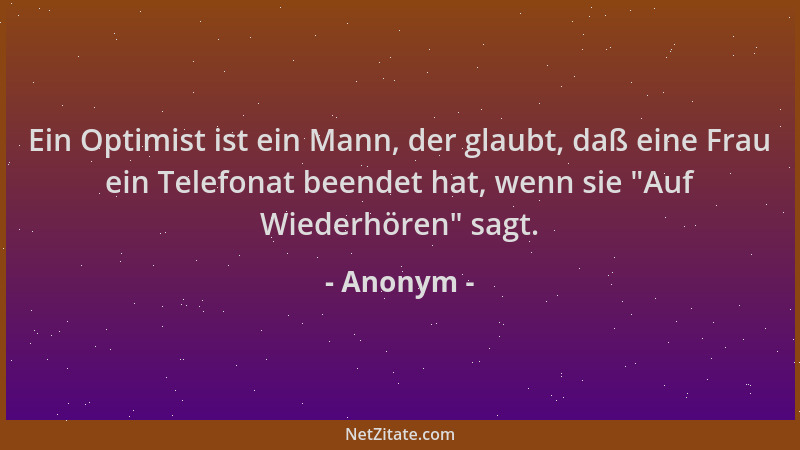 Anonym - Ein Optimist ist ein Mann, der glaubt, daß eine Frau ein Telefonat beendet hat, wenn sie "Auf Wiederhören " sagt....