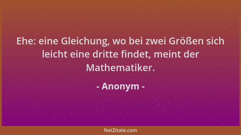 Anonym - Ehe: eine Gleichung, wo bei zwei Größen sich leicht eine dritte findet, meint der Mathematiker....