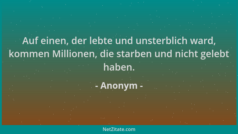 Anonym - Auf einen, der lebte und unsterblich ward, kommen Millionen, die starben und nicht gelebt haben....