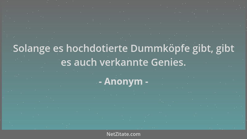 Anonym - Solange es hochdotierte Dummköpfe gibt, gibt es auch verkannte Genies....