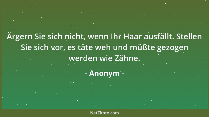 Anonym - Ärgern Sie sich nicht, wenn Ihr Haar ausfällt. Stellen Sie sich vor, es täte weh und müßte gezogen werden wie Zähn...