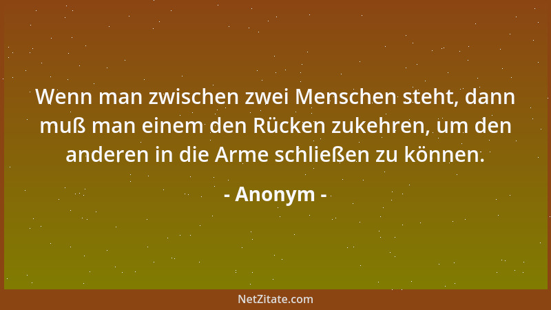 Anonym - Wenn man zwischen zwei Menschen steht, dann muß man einem den Rücken zukehren, um den anderen in die Arme schließe...