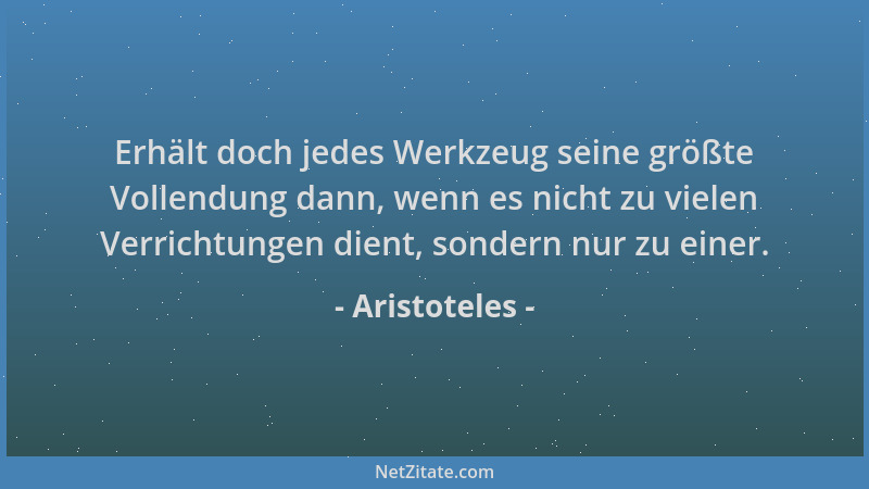 Aristoteles - Erhält doch jedes Werkzeug seine größte Vollendung dann, wenn es nicht zu vielen Verrichtungen dient, sondern...