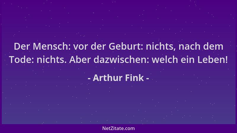 Arthur Fink - Der Mensch: vor der Geburt: nichts, nach dem Tode: nichts. Aber dazwischen: welch ein Leben!...