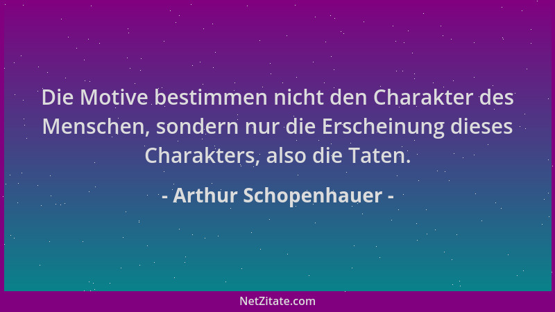 Arthur Schopenhauer - Die Motive bestimmen nicht den Charakter des Menschen, sondern nur die Erscheinung dieses Charakters,...