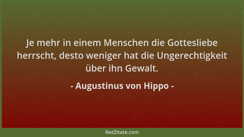 Augustinus von Hippo - Je mehr in einem Menschen die Gottesliebe herrscht, desto weniger hat die Ungerechtigkeit über ihn G...