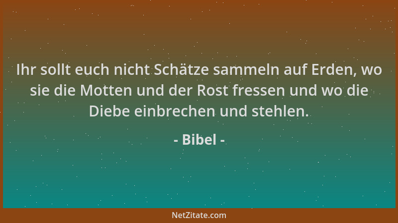 Bibel - Ihr sollt euch nicht Schätze sammeln auf Erden, wo sie die Motten und der Rost fressen und wo die Diebe einbrechen...