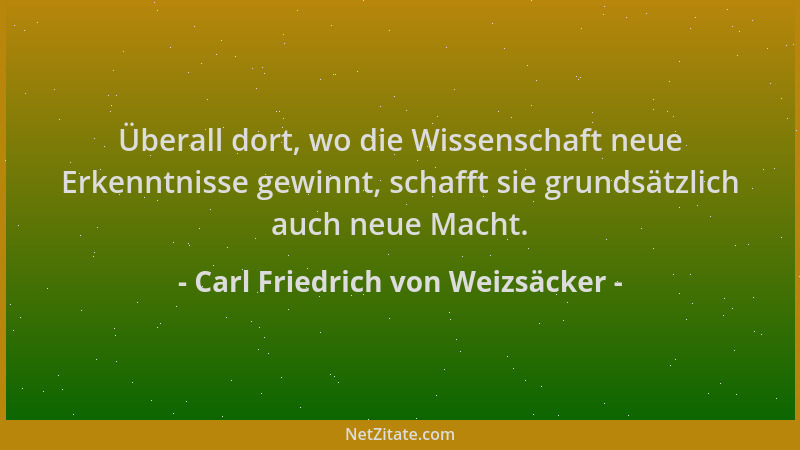 Carl Friedrich von Weizsäcker - Überall dort, wo die Wissenschaft neue Erkenntnisse gewinnt, schafft sie grundsätzlich auch...