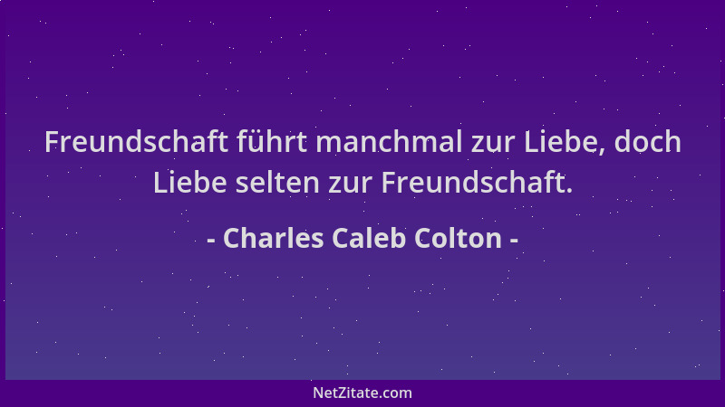 Charles Caleb Colton - Freundschaft führt manchmal zur Liebe, doch Liebe selten zur Freundschaft....