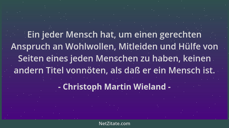 Christoph Martin Wieland - Ein jeder Mensch hat, um einen gerechten Anspruch an Wohlwollen, Mitleiden und Hülfe von Seiten...