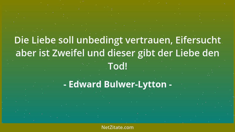 Edward Bulwer-Lytton - Die Liebe soll unbedingt vertrauen, Eifersucht aber ist Zweifel und dieser gibt der Liebe den Tod!...