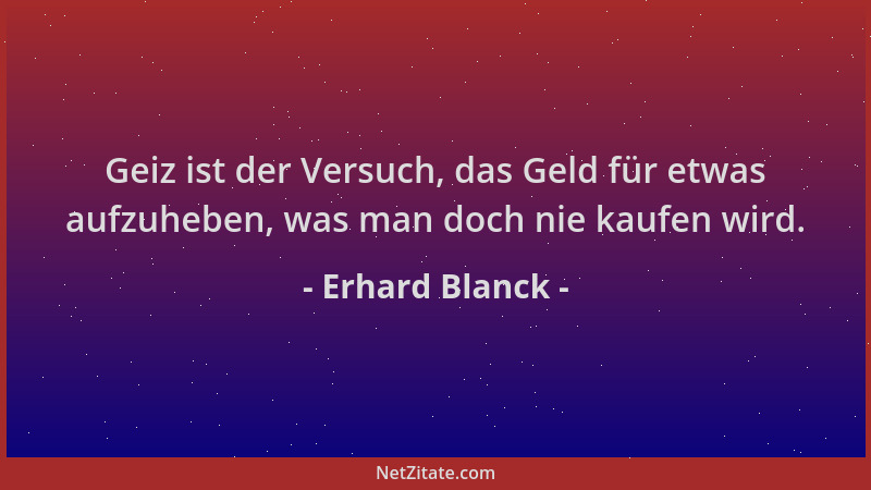 Erhard Blanck - Geiz ist der Versuch, das Geld für etwas aufzuheben, was man doch nie kaufen wird....