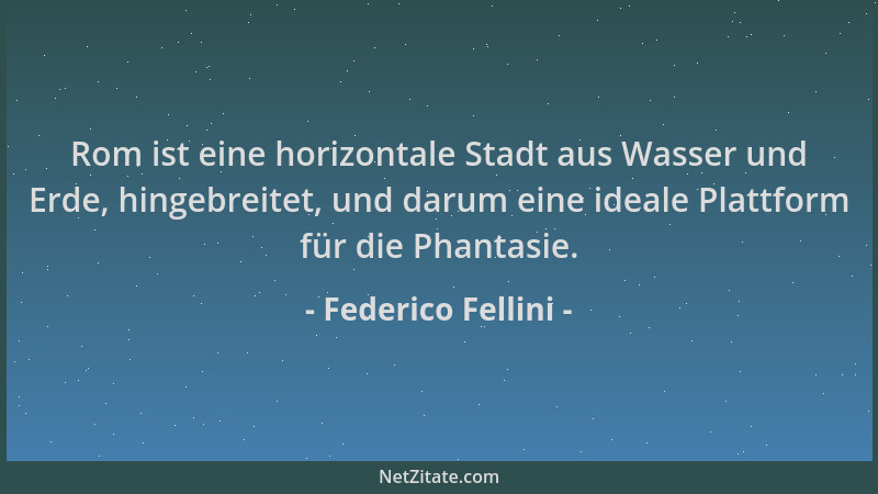 Federico Fellini - Rom ist eine horizontale Stadt aus Wasser und Erde, hingebreitet, und darum eine ideale Plattform für di...