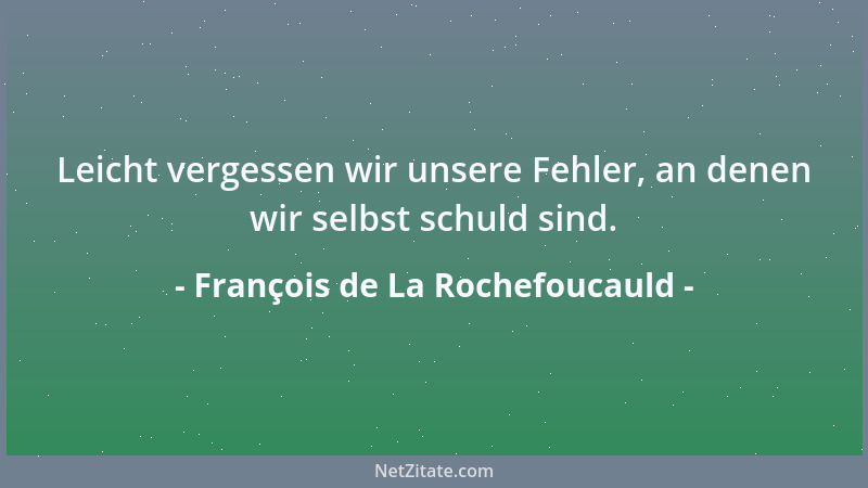 François de La Rochefoucauld - Leicht vergessen wir unsere Fehler, an denen wir selbst schuld sind....