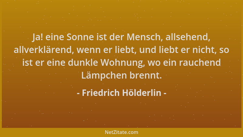 Friedrich Hölderlin - Ja! eine Sonne ist der Mensch, allsehend, allverklärend, wenn er liebt, und liebt er nicht, so ist er...