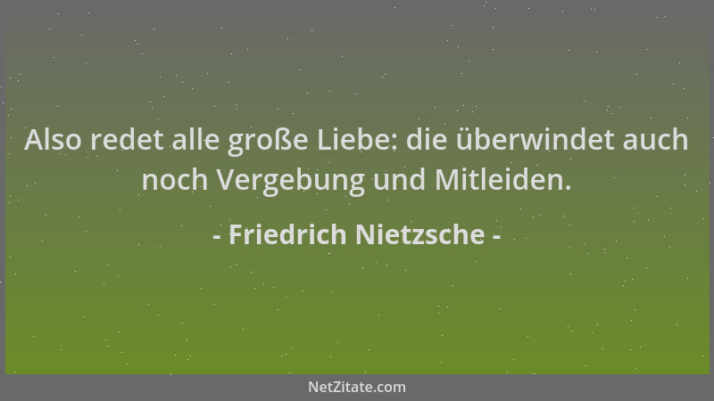 Friedrich Nietzsche - Also redet alle große Liebe: die überwindet auch noch Vergebung und Mitleiden....