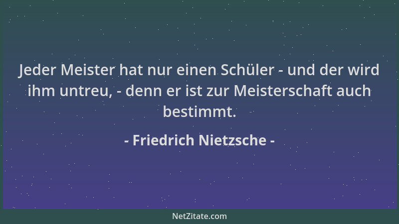 Friedrich Nietzsche - Jeder Meister hat nur einen Schüler - und der wird ihm untreu, - denn er ist zur Meisterschaft auch b...