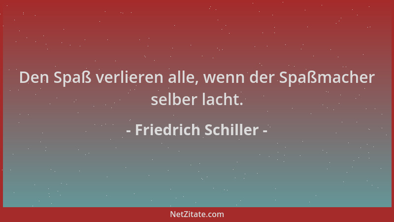 Friedrich Schiller - Den Spaß verlieren alle, wenn der Spaßmacher selber lacht....