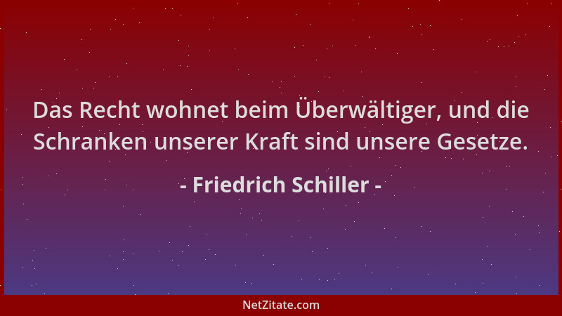 Friedrich Schiller - Das Recht wohnet beim Überwältiger, und die Schranken unserer Kraft sind unsere Gesetze....