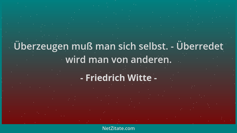 Friedrich Witte - Überzeugen muß man sich selbst. - Überredet wird man von anderen....