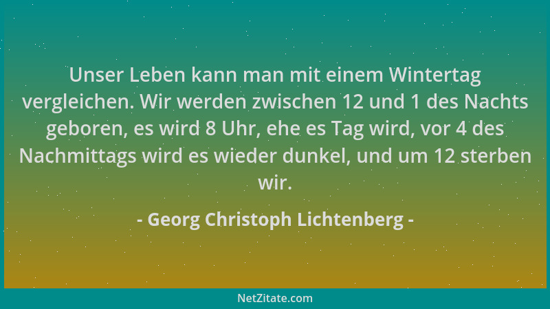 Georg Christoph Lichtenberg - Unser Leben kann man mit einem Wintertag vergleichen. Wir werden zwischen 12 und 1 des Nachts...